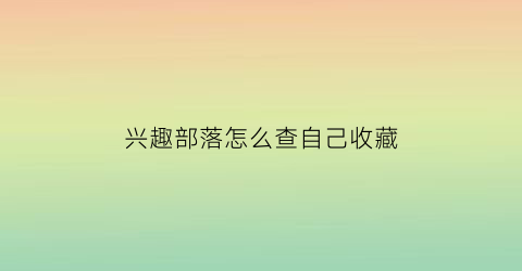 兴趣部落怎么查自己收藏