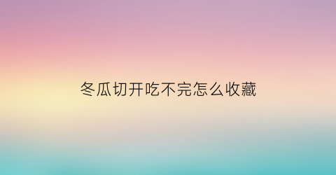 冬瓜切开吃不完怎么收藏