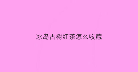 冰岛古树红茶怎么收藏