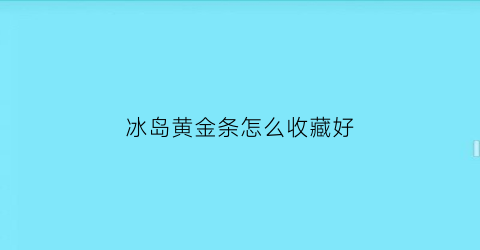 冰岛黄金条怎么收藏好