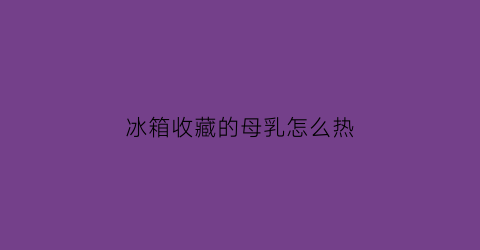 冰箱收藏的母乳怎么热