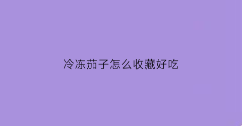 冷冻茄子怎么收藏好吃