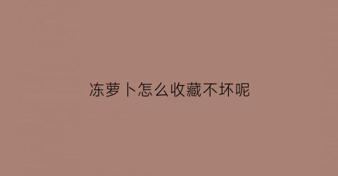 冻萝卜怎么收藏不坏呢