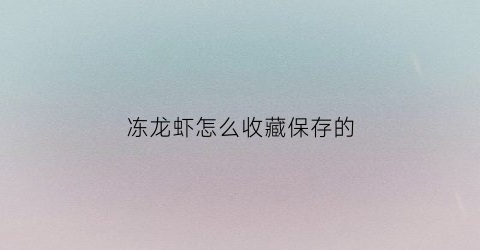 冻龙虾怎么收藏保存的