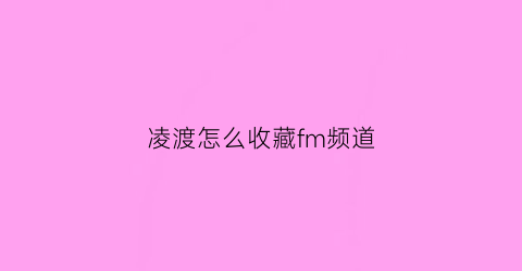 凌渡怎么收藏fm频道