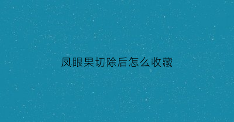 凤眼果切除后怎么收藏