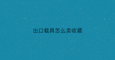 出口载具怎么卖收藏