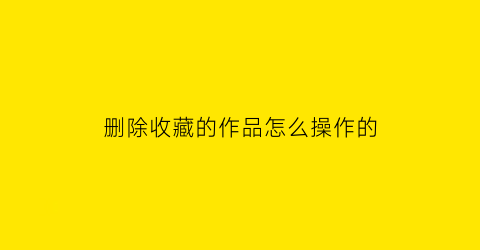 删除收藏的作品怎么操作的