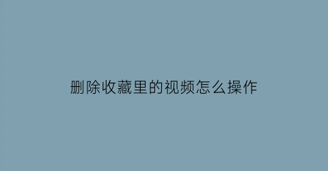 删除收藏里的视频怎么操作