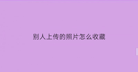 别人上传的照片怎么收藏