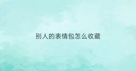 别人的表情包怎么收藏