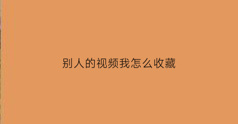 别人的视频我怎么收藏