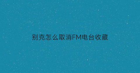 别克怎么取消FM电台收藏