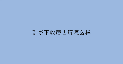 到乡下收藏古玩怎么样