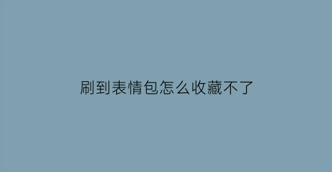 刷到表情包怎么收藏不了