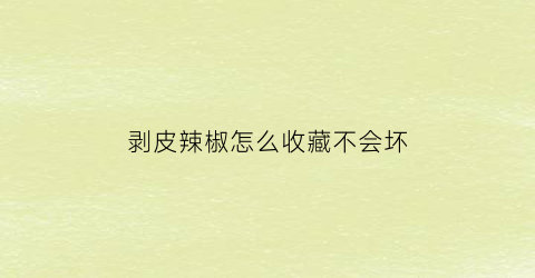 剥皮辣椒怎么收藏不会坏