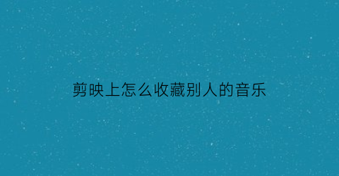 剪映上怎么收藏别人的音乐