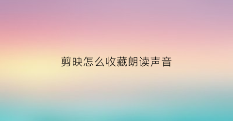 剪映怎么收藏朗读声音