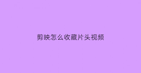 剪映怎么收藏片头视频