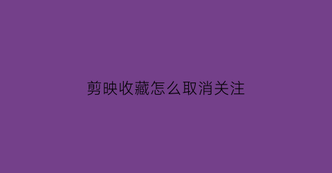 剪映收藏怎么取消关注