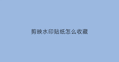 剪映水印贴纸怎么收藏