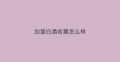 加盟白酒收藏怎么样