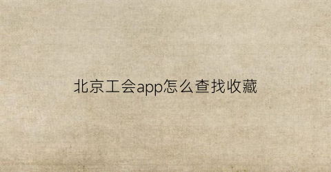 北京工会app怎么查找收藏