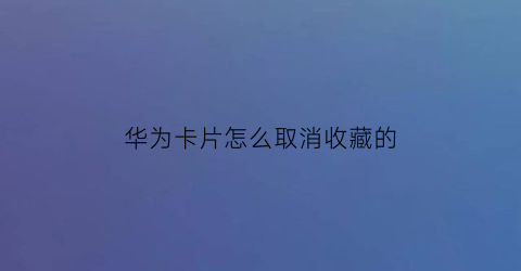 华为卡片怎么取消收藏的