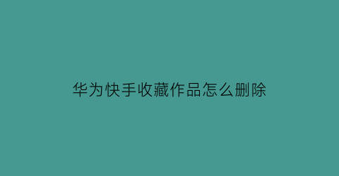 华为快手收藏作品怎么删除