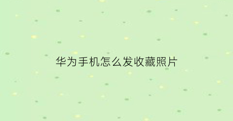 华为手机怎么发收藏照片