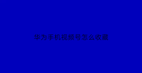 华为手机视频号怎么收藏