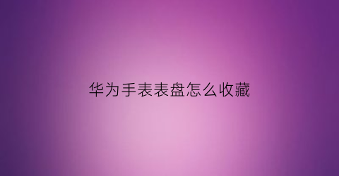 华为手表表盘怎么收藏