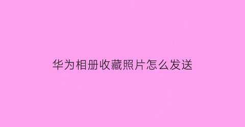 华为相册收藏照片怎么发送