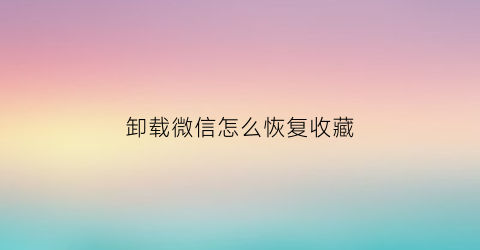 卸载微信怎么恢复收藏