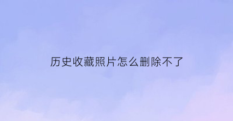 历史收藏照片怎么删除不了