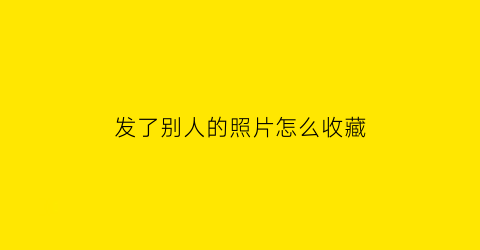 发了别人的照片怎么收藏