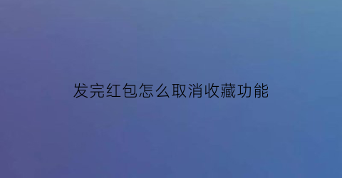 发完红包怎么取消收藏功能