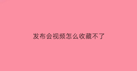 发布会视频怎么收藏不了