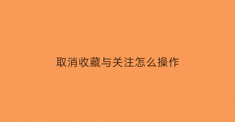 取消收藏与关注怎么操作