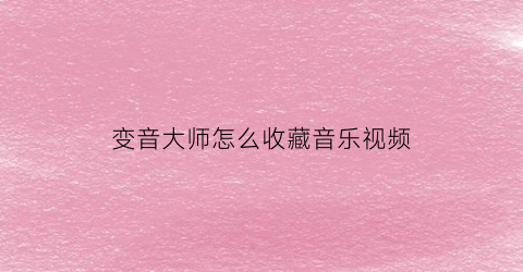 变音大师怎么收藏音乐视频