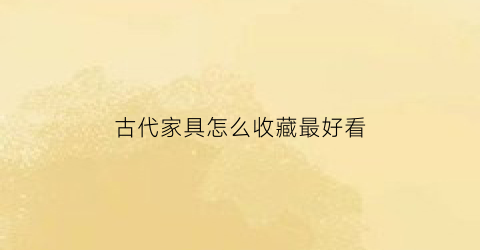 古代家具怎么收藏最好看