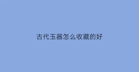 古代玉器怎么收藏的好