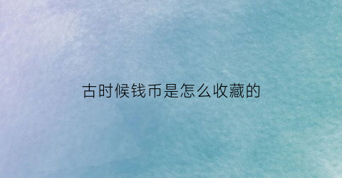 古时候钱币是怎么收藏的