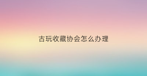 古玩收藏协会怎么办理