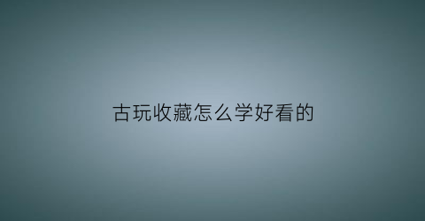 古玩收藏怎么学好看的