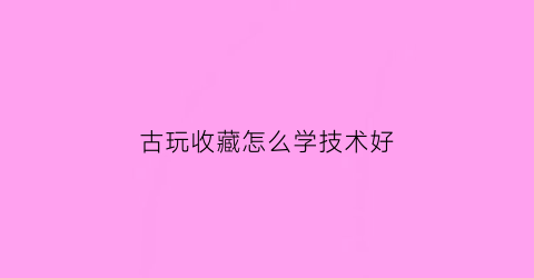 古玩收藏怎么学技术好