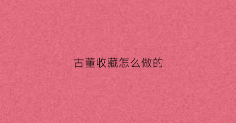 古董收藏怎么做的