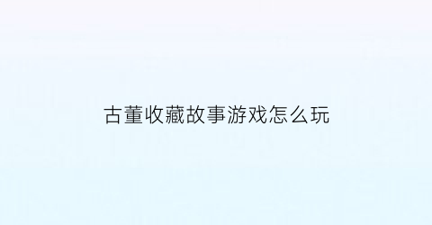 古董收藏故事游戏怎么玩