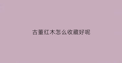 古董红木怎么收藏好呢