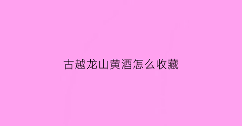 古越龙山黄酒怎么收藏